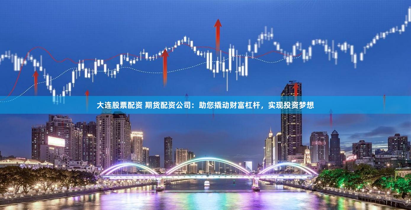 大连股票配资 期货配资公司：助您撬动财富杠杆，实现投资梦想