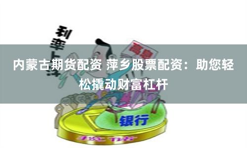 内蒙古期货配资 萍乡股票配资：助您轻松撬动财富杠杆