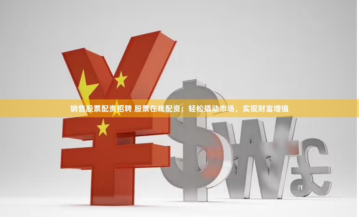 销售股票配资招聘 股票在线配资：轻松撬动市场，实现财富增值