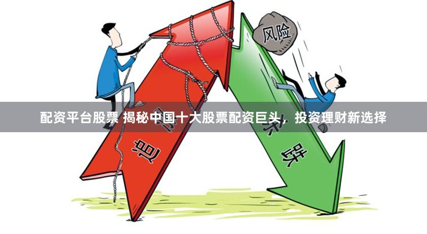 配资平台股票 揭秘中国十大股票配资巨头，投资理财新选择