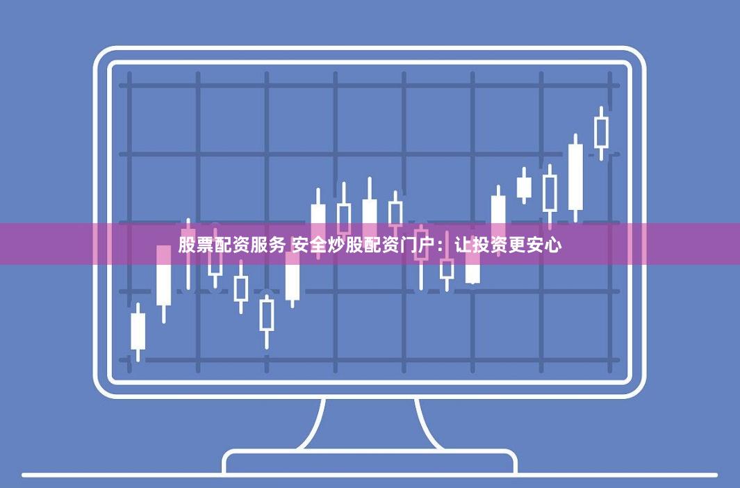 股票配资服务 安全炒股配资门户：让投资更安心