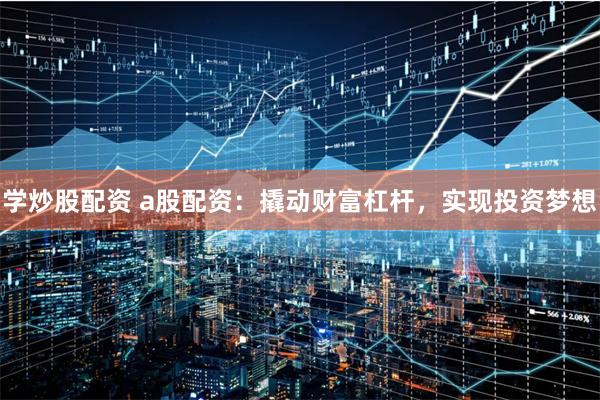 学炒股配资 a股配资：撬动财富杠杆，实现投资梦想