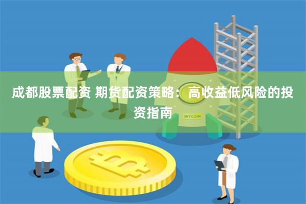 成都股票配资 期货配资策略：高收益低风险的投资指南