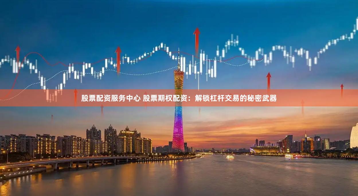 股票配资服务中心 股票期权配资：解锁杠杆交易的秘密武器