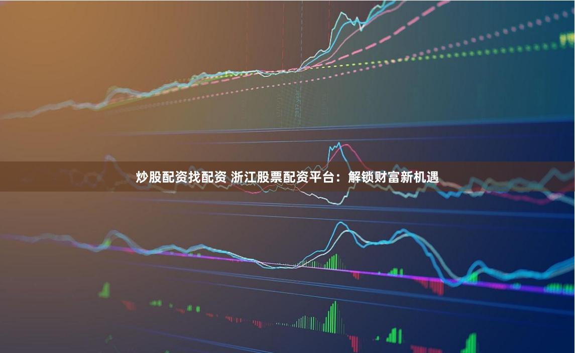炒股配资找配资 浙江股票配资平台：解锁财富新机遇