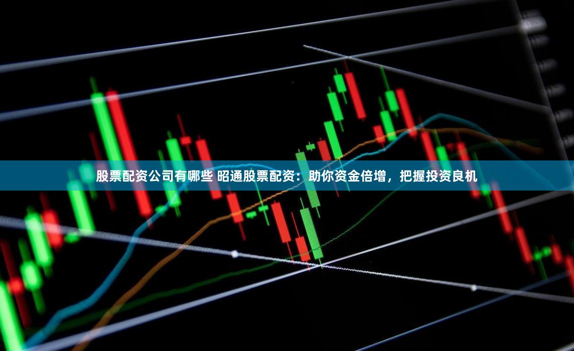 股票配资公司有哪些 昭通股票配资：助你资金倍增，把握投资良机