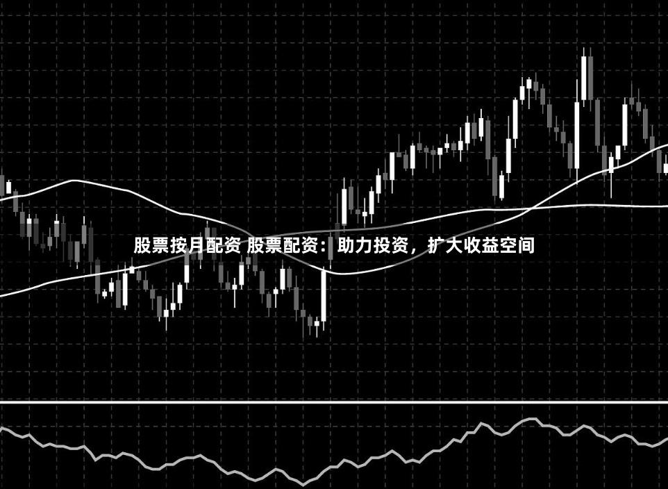 股票按月配资 股票配资：助力投资，扩大收益空间