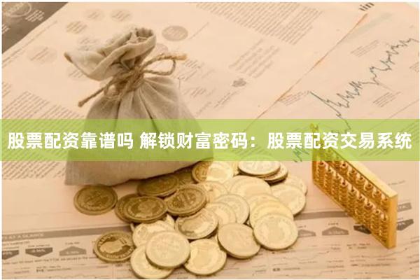 股票配资靠谱吗 解锁财富密码：股票配资交易系统