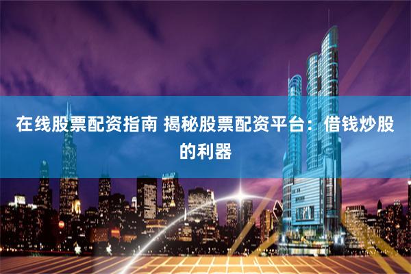 在线股票配资指南 揭秘股票配资平台：借钱炒股的利器