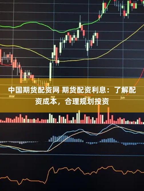 中国期货配资网 期货配资利息：了解配资成本，合理规划投资
