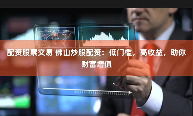 配资股票交易 佛山炒股配资：低门槛，高收益，助你财富增值