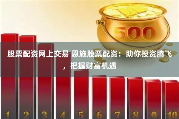 股票配资网上交易 恩施股票配资：助你投资腾飞，把握财富机遇