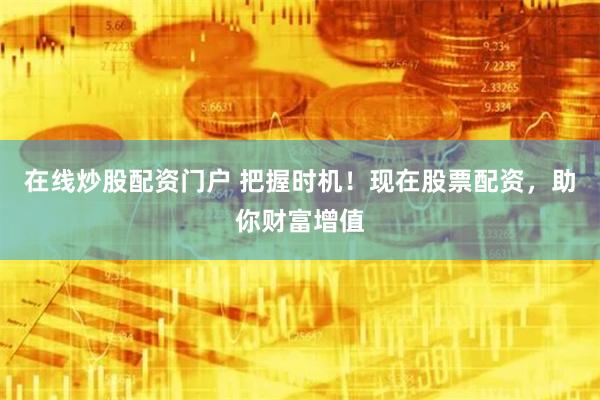在线炒股配资门户 把握时机！现在股票配资，助你财富增值