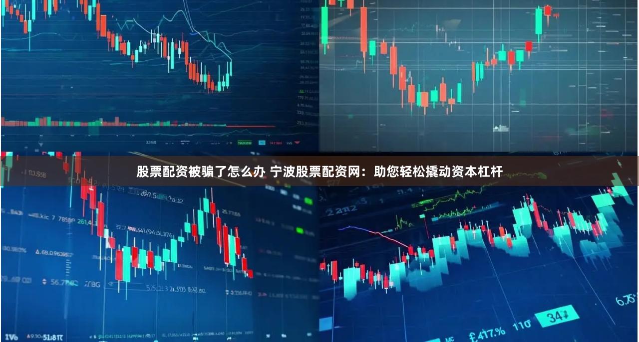 股票配资被骗了怎么办 宁波股票配资网：助您轻松撬动资本杠杆