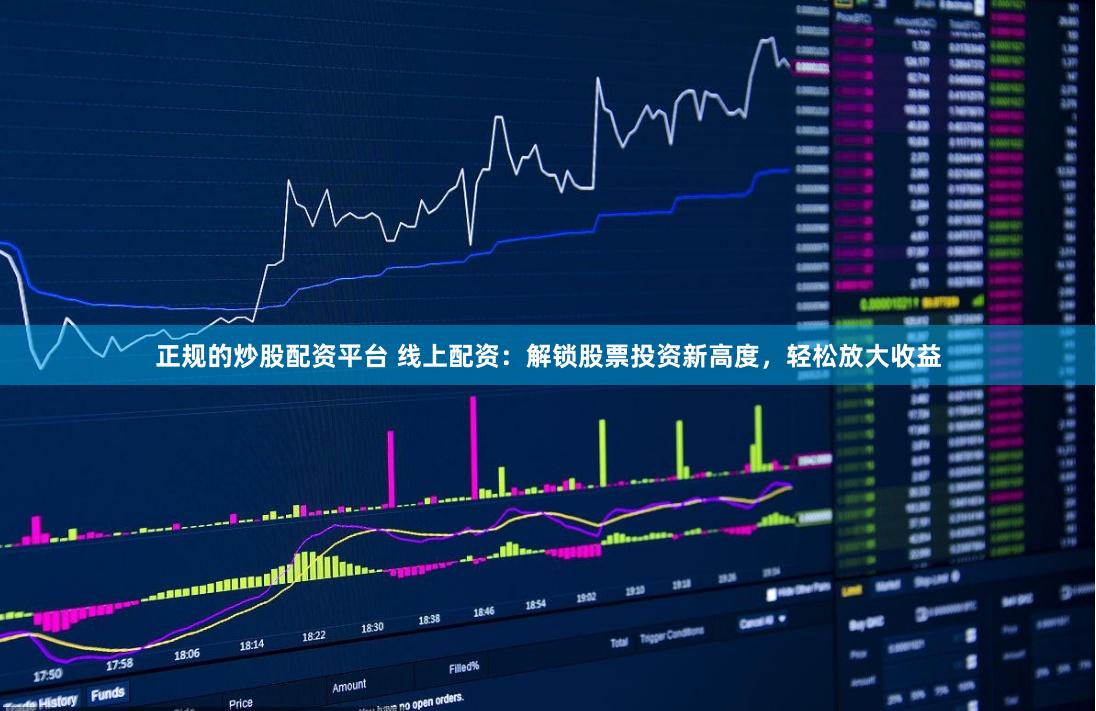 正规的炒股配资平台 线上配资：解锁股票投资新高度，轻松放大收益