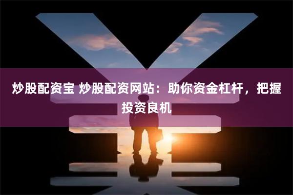 炒股配资宝 炒股配资网站：助你资金杠杆，把握投资良机