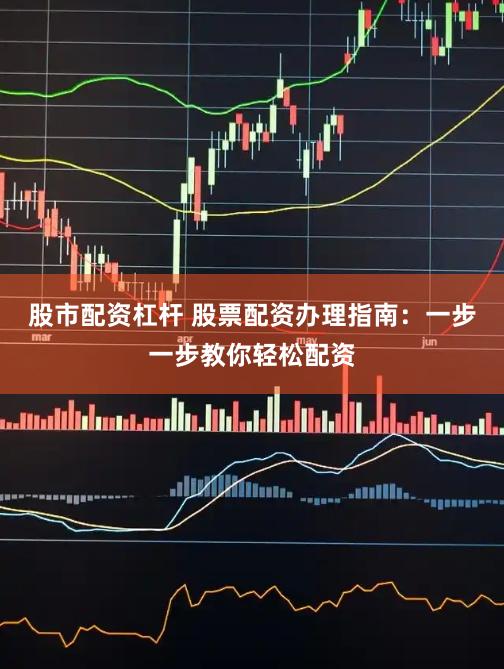 股市配资杠杆 股票配资办理指南：一步一步教你轻松配资