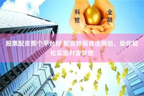 股票配资那个平台好 配资炒股首选网站，助你轻松实现财富梦想