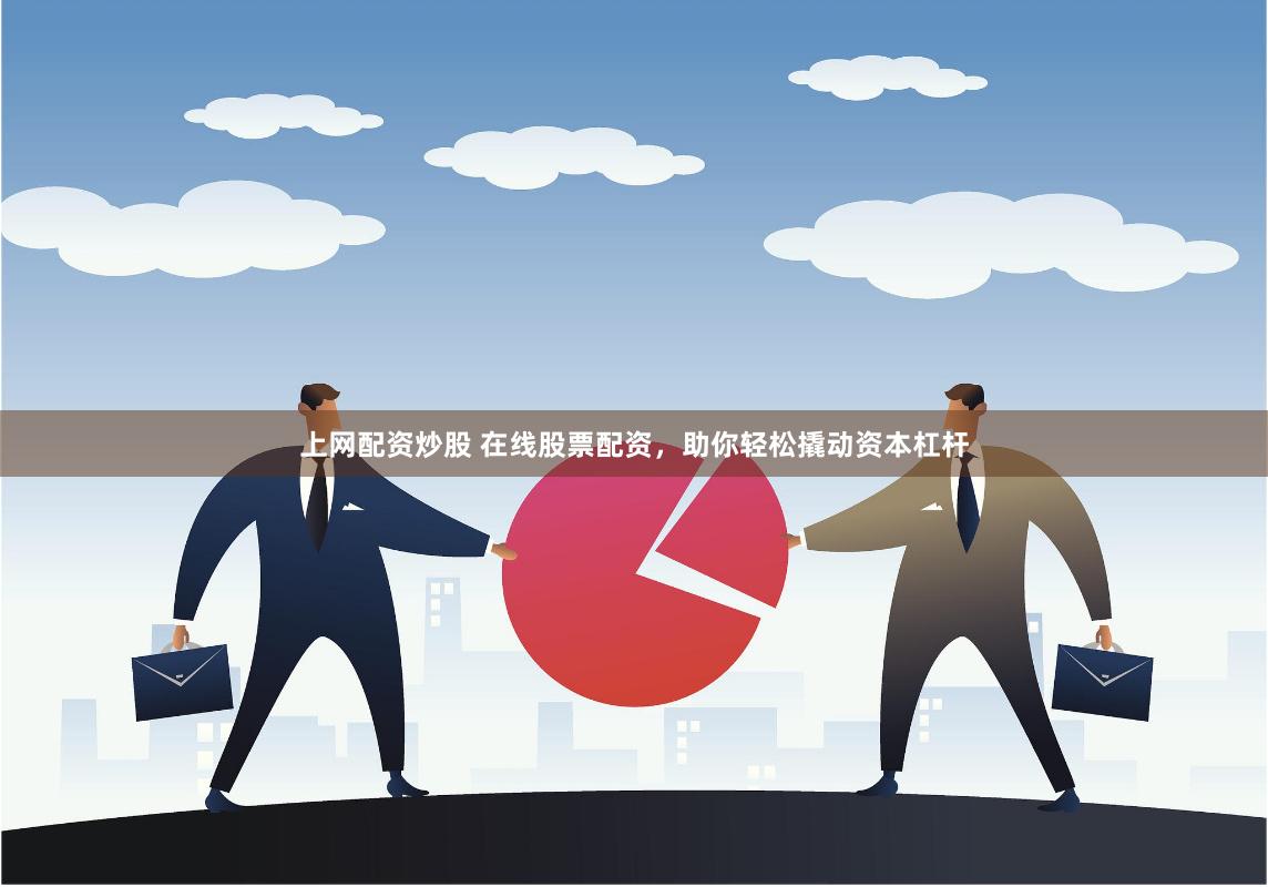 上网配资炒股 在线股票配资，助你轻松撬动资本杠杆