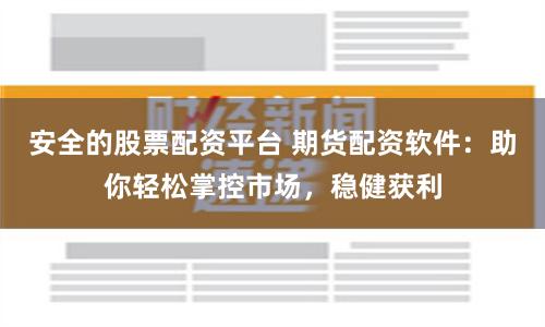安全的股票配资平台 期货配资软件：助你轻松掌控市场，稳健获利