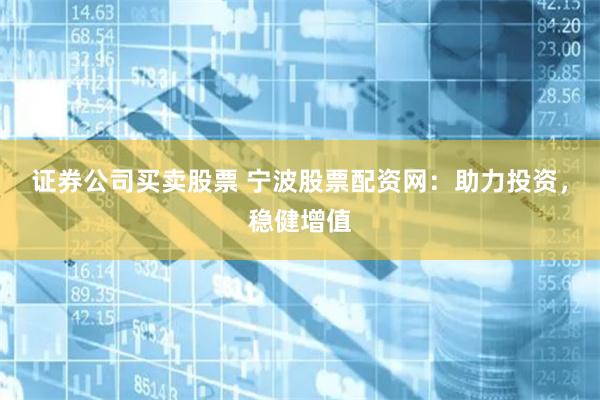 证券公司买卖股票 宁波股票配资网：助力投资，稳健增值