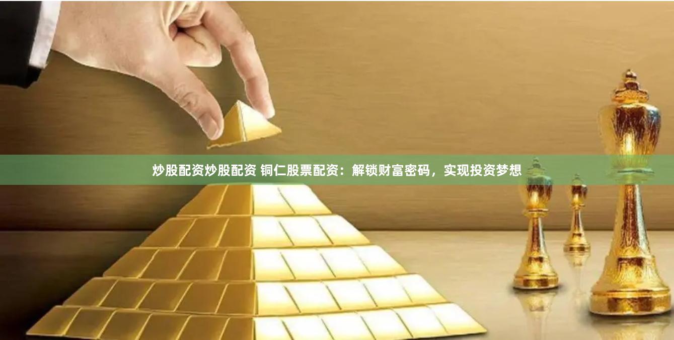 炒股配资炒股配资 铜仁股票配资：解锁财富密码，实现投资梦想