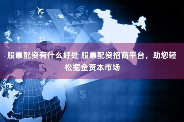 股票配资有什么好处 股票配资招商平台，助您轻松掘金资本市场