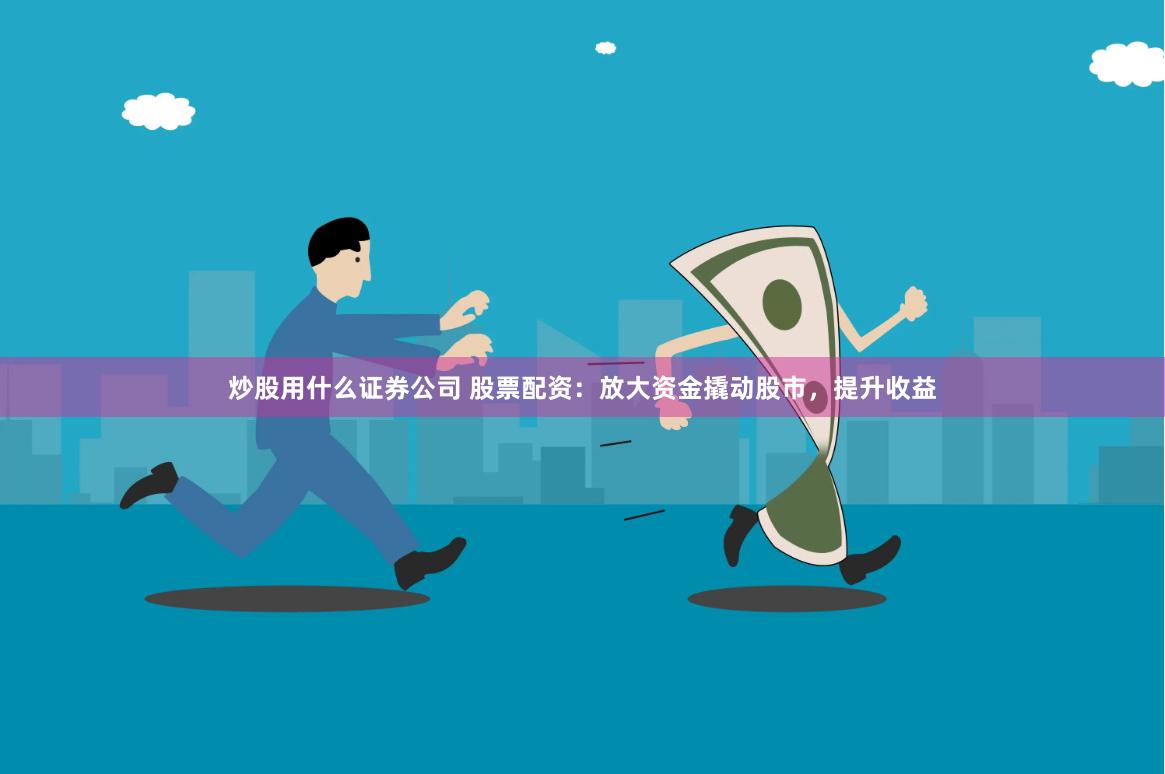 炒股用什么证券公司 股票配资：放大资金撬动股市，提升收益