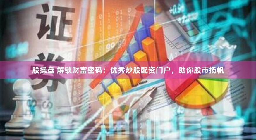 股操盘 解锁财富密码：优秀炒股配资门户，助你股市扬帆