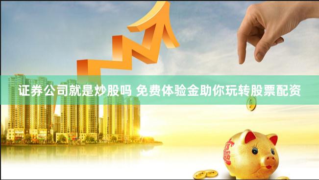 证券公司就是炒股吗 免费体验金助你玩转股票配资