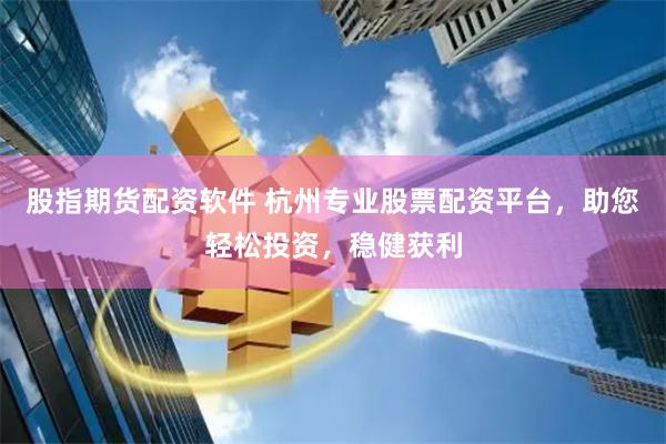 股指期货配资软件 杭州专业股票配资平台，助您轻松投资，稳健获利