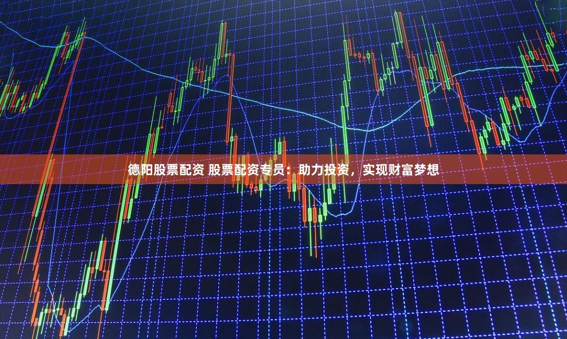 德阳股票配资 股票配资专员：助力投资，实现财富梦想