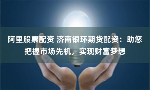 阿里股票配资 济南银环期货配资：助您把握市场先机，实现财富梦想