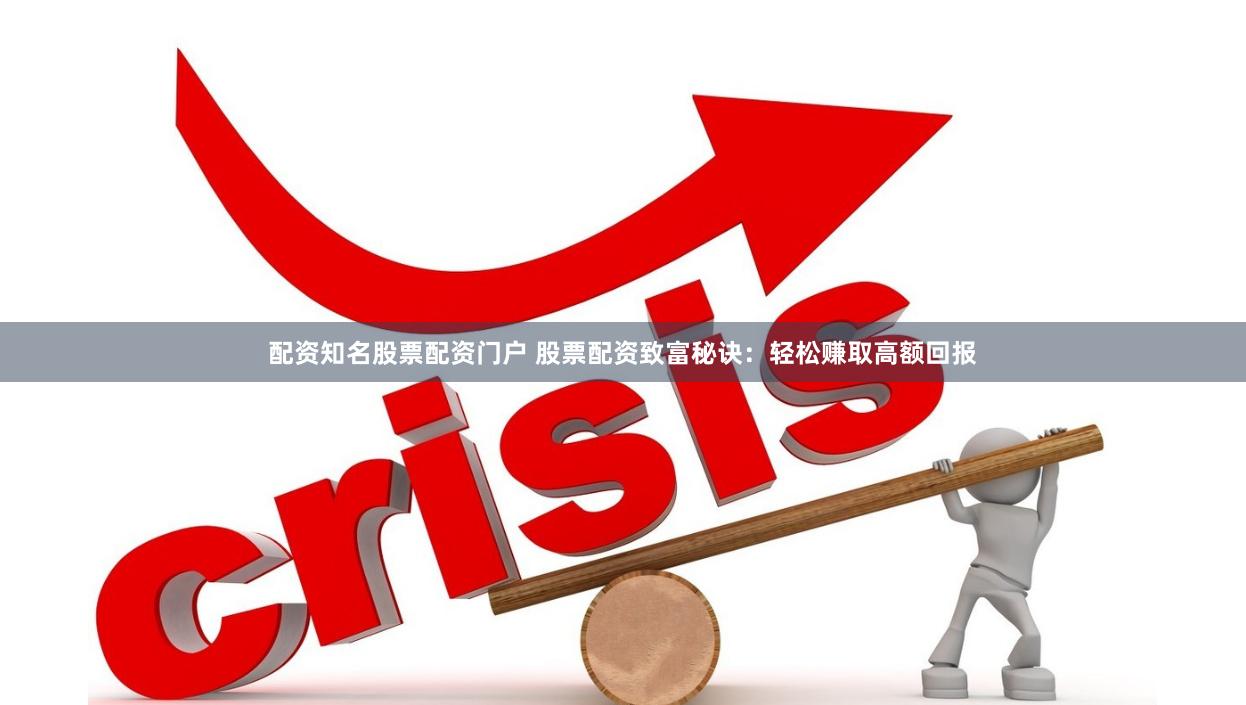 配资知名股票配资门户 股票配资致富秘诀：轻松赚取高额回报