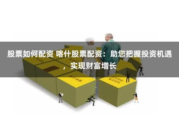 股票如何配资 喀什股票配资：助您把握投资机遇，实现财富增长
