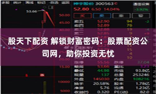 股天下配资 解锁财富密码：股票配资公司网，助你投资无忧