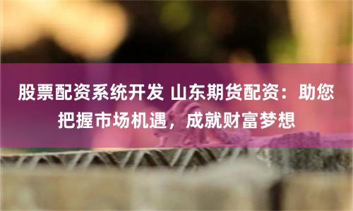 股票配资系统开发 山东期货配资:助您把握市场机遇,成就财富梦想