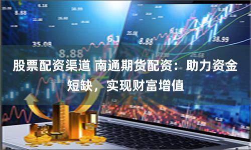 股票配资渠道 南通期货配资：助力资金短缺，实现财富增值