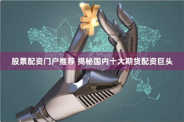 股票配资门户推荐 揭秘国内十大期货配资巨头