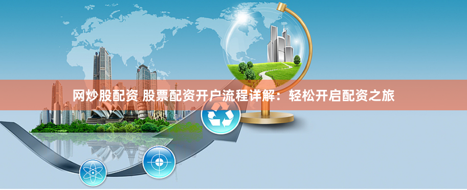 网炒股配资 股票配资开户流程详解：轻松开启配资之旅