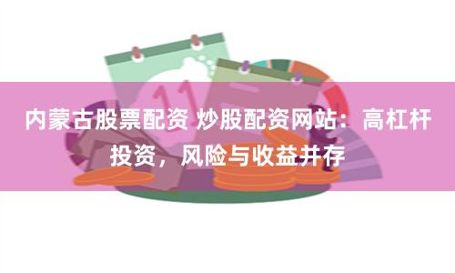 内蒙古股票配资 炒股配资网站:高杠杆投资,风险与收益并存