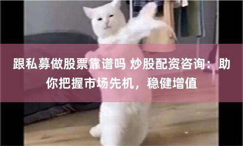 跟私募做股票靠谱吗 炒股配资咨询:助你把握市场先机,稳健增值