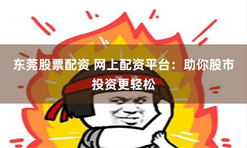东莞股票配资 网上配资平台:助你股市投资更轻松
