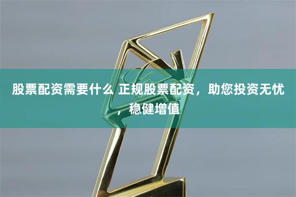 股票配资需要什么 正规股票配资，助您投资无忧，稳健增值