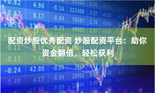 配资炒股优秀配资 炒股配资平台：助你资金翻倍，轻松获利
