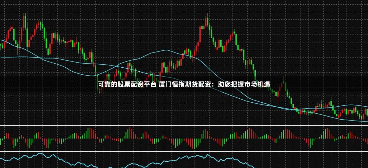 可靠的股票配资平台 厦门恒指期货配资：助您把握市场机遇
