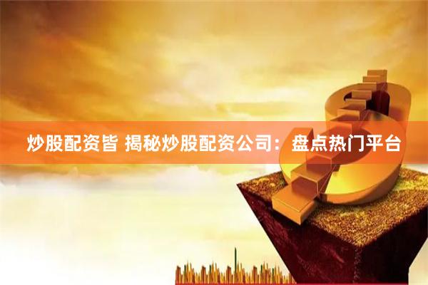 炒股配资皆 揭秘炒股配资公司:盘点热门平台