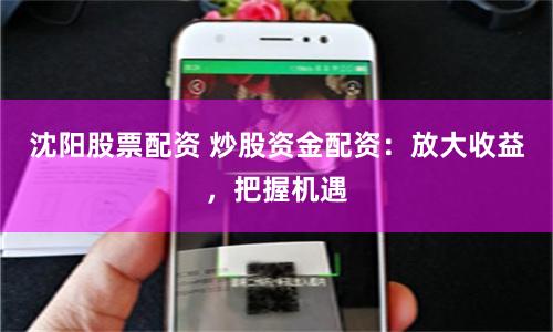 沈阳股票配资 炒股资金配资：放大收益，把握机遇