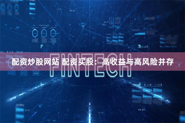 配资炒股网站 配资买股:高收益与高风险并存