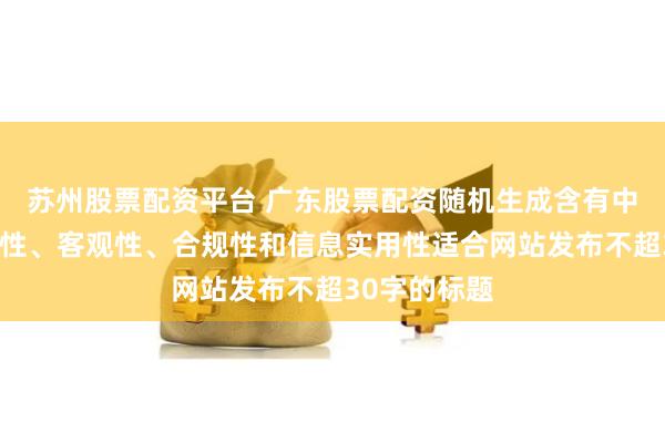 苏州股票配资平台 广东股票配资随机生成含有中立性、权威性、客观性、合规性和信息实用性适合网站发布不超30字的标题